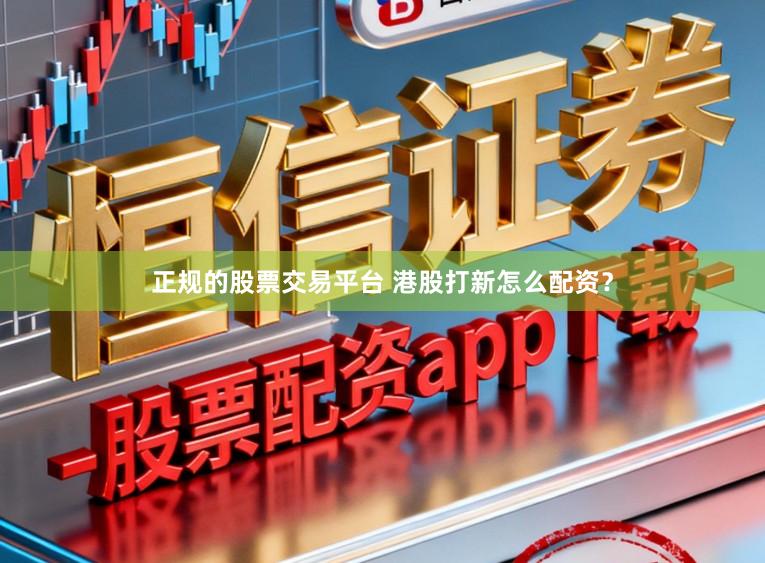 正规的股票交易平台 港股打新怎么配资？