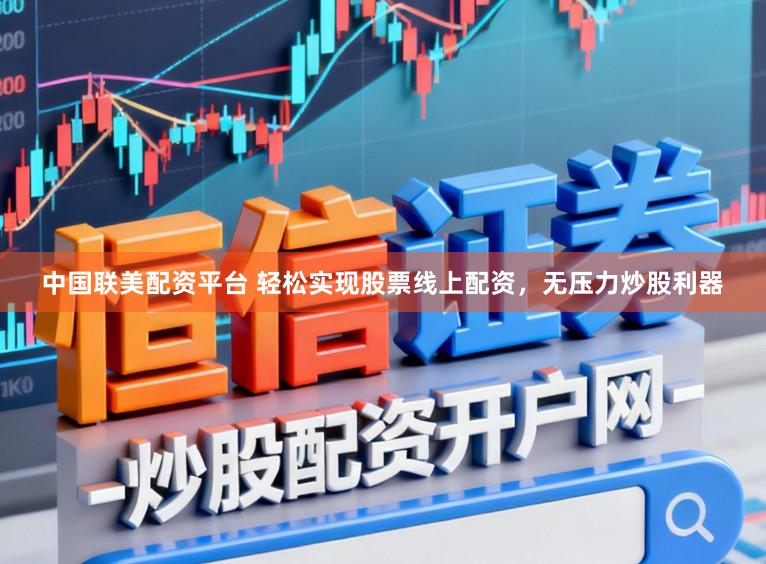 中国联美配资平台 轻松实现股票线上配资，无压力炒股利器