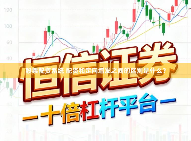 股票配资系统 配资和定向增发之间的区别是什么？