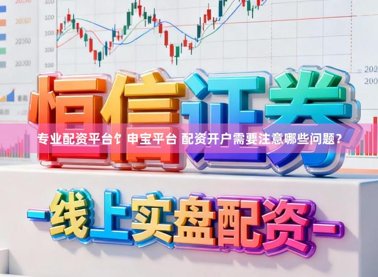 专业配资平台饣申宝平台 配资开户需要注意哪些问题？