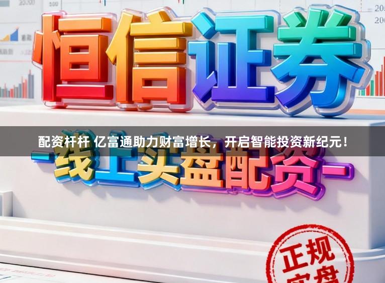 配资杆杆 亿富通助力财富增长，开启智能投资新纪元！