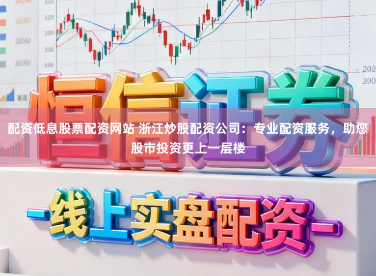 配资低息股票配资网站 浙江炒股配资公司：专业配资服务，助您股市投资更上一层楼