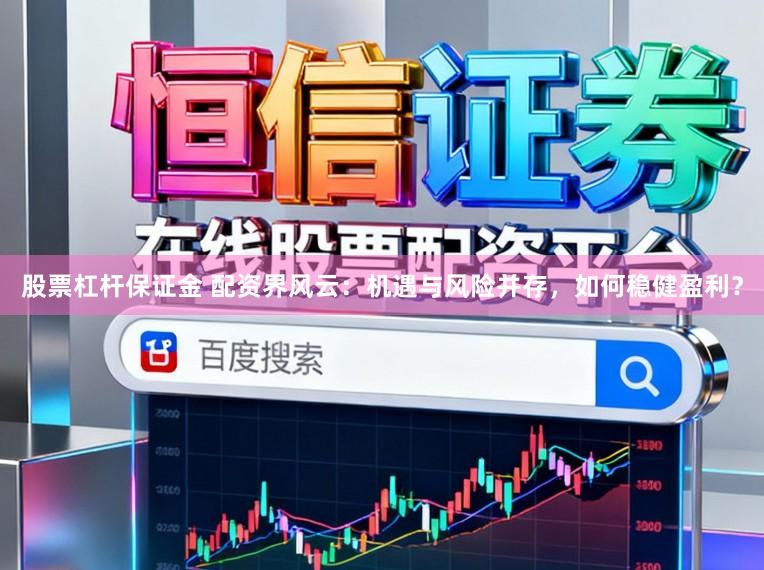 股票杠杆保证金 配资界风云：机遇与风险并存，如何稳健盈利？