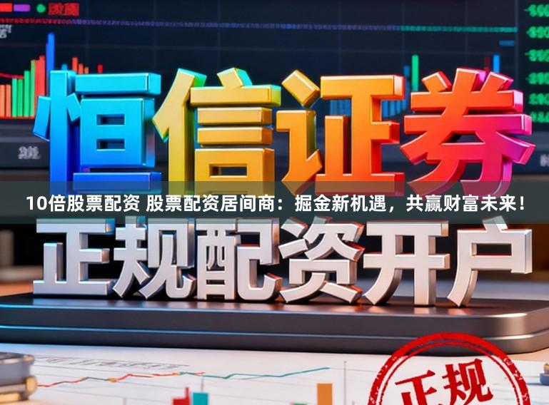 10倍股票配资 股票配资居间商：掘金新机遇，共赢财富未来！