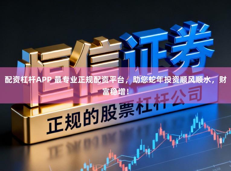 配资杠杆APP 最专业正规配资平台，助您蛇年投资顺风顺水，财富稳增！