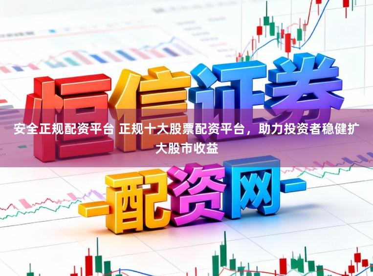 安全正规配资平台 正规十大股票配资平台，助力投资者稳健扩大股市收益