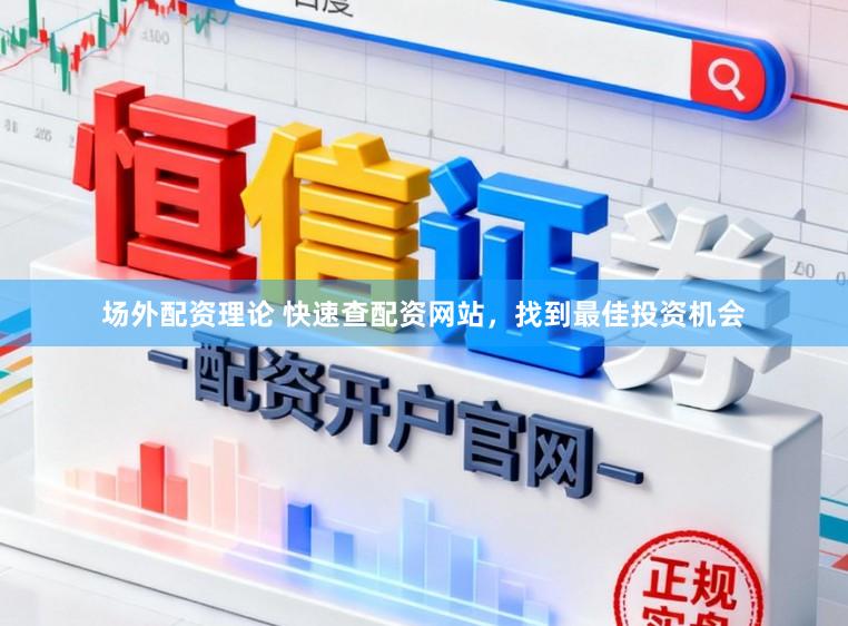 场外配资理论 快速查配资网站，找到最佳投资机会