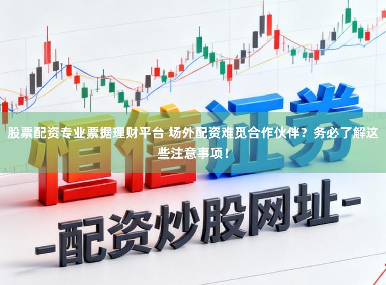 股票配资专业票据理财平台 场外配资难觅合作伙伴？务必了解这些注意事项！