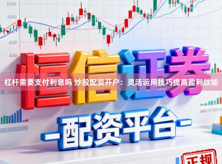 杠杆需要支付利息吗 炒股配资开户：灵活运用技巧提高盈利效能