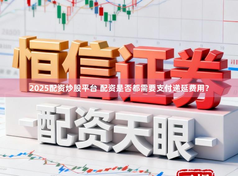 2025配资炒股平台 配资是否都需要支付递延费用？