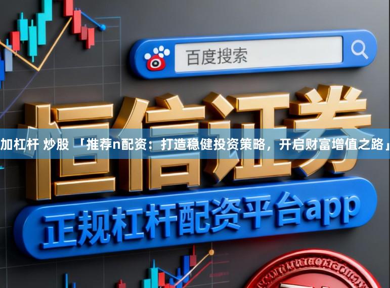 加杠杆 炒股 「推荐n配资：打造稳健投资策略，开启财富增值之路」