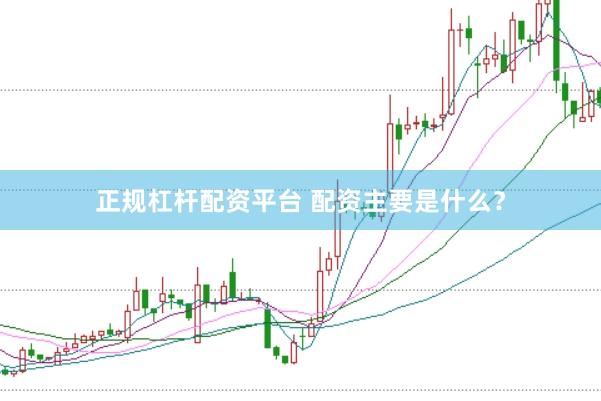 正规杠杆配资平台 配资主要是什么？