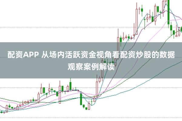 配资APP 从场内活跃资金视角看配资炒股的数据观察案例解读