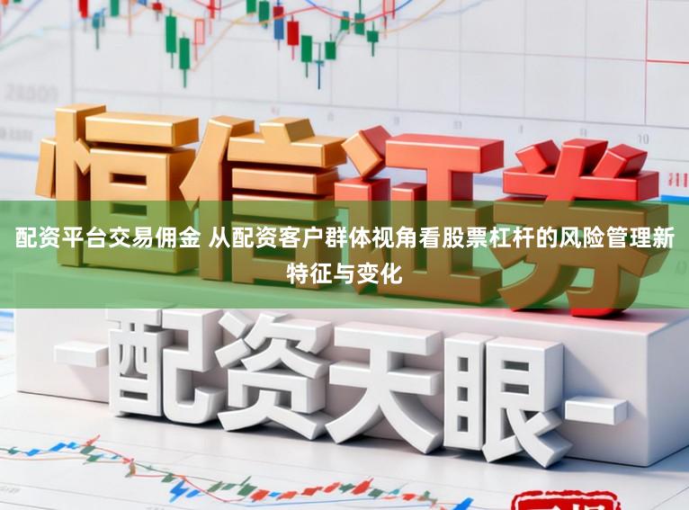 配资平台交易佣金 从配资客户群体视角看股票杠杆的风险管理新特征与变化