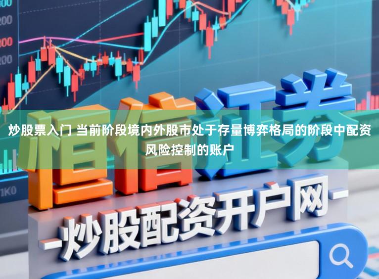 炒股票入门 当前阶段境内外股市处于存量博弈格局的阶段中配资风险控制的账户