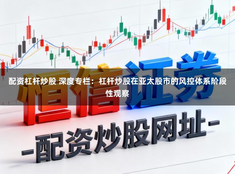 配资杠杆炒股 深度专栏：杠杆炒股在亚太股市的风控体系阶段性观察