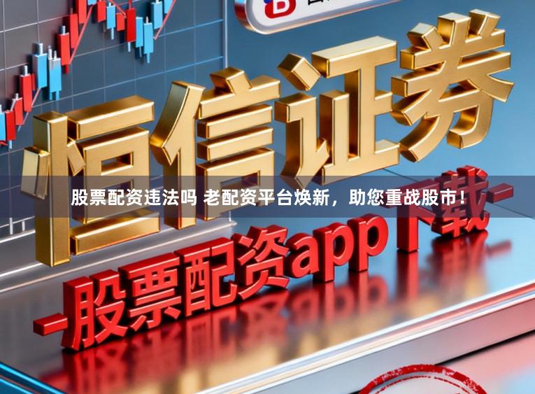 股票配资违法吗 老配资平台焕新，助您重战股市！