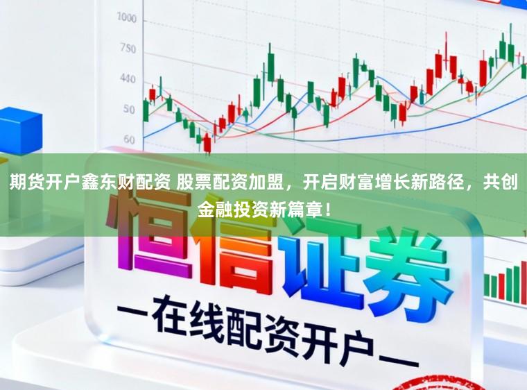 期货开户鑫东财配资 股票配资加盟，开启财富增长新路径，共创金融投资新篇章！